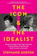 The Icon and the Idealist: Margaret Sanger, Mary Ware Dennett, and the Rivalry That Brought Birth Control to America - Hardcover