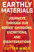 Earthly Materials: Journeys Through Our Bodies' Emissions, Excretions, and Disintegrations - Hardcover