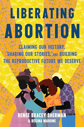 Liberating Abortion: Claiming Our History, Sharing Our Stories, and Building the Reproductive Future We Deserve - Hardcover