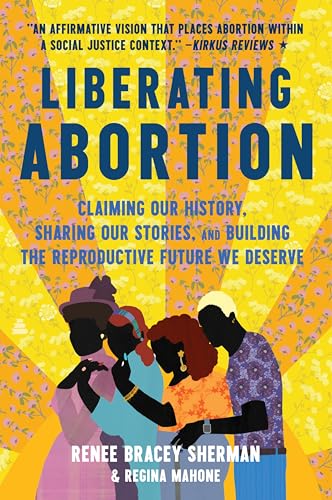 Liberating Abortion: Claiming Our History, Sharing Our Stories, and Building the Reproductive Future We Deserve - Paperback