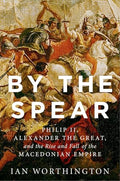 By the Spear: Philip II, Alexander the Great, and the Rise and Fall of the Macedonian Empire - Paperback