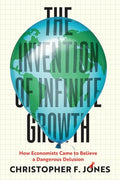 The Invention of Infinite Growth: How Economists Came to Believe a Dangerous Delusion - Hardcover