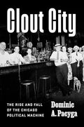 Clout City: The Rise and Fall of the Chicago Political Machine - Hardcover