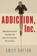Addiction, Inc.: Medication-Assisted Treatment and America's Forgotten War on Drugs - Hardcover