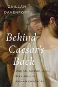 Behind Caesar's Back: Rumor, Gossip, and the Making of the Roman Emperors - Hardcover