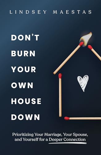 Don't Burn Your Own House Down: Prioritizing Your Marriage, Your Spouse, and Yourself for a Deeper Connection - Paperback