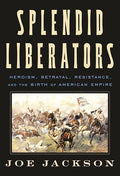 Splendid Liberators: Heroism, Betrayal, Resistance, and the Birth of American Empire - Hardcover