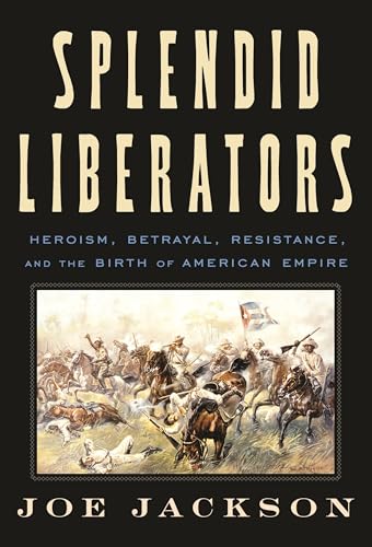 Splendid Liberators: Heroism, Betrayal, Resistance, and the Birth of American Empire - Hardcover