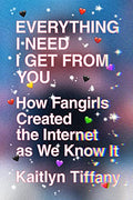 Everything I Need I Get from You: How Fangirls Created the Internet as We Know It - Paperback