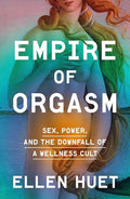 Empire of Orgasm: Sex, Power, and the Downfall of a Wellness Cult - Hardcover
