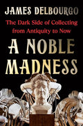 A Noble Madness: The Dark Side of Collecting from Antiquity to Now - Hardcover