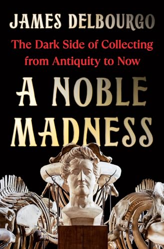 A Noble Madness: The Dark Side of Collecting from Antiquity to Now - Hardcover