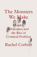 The Monsters We Make: Murder, Obsession, and the Rise of Criminal Profiling - Hardcover