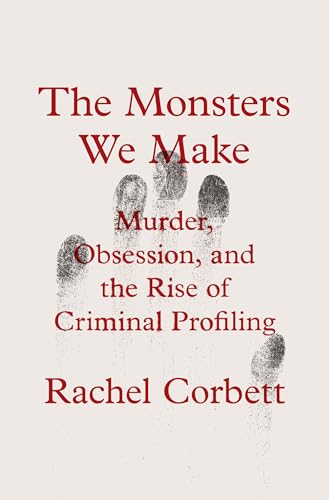 The Monsters We Make: Murder, Obsession, and the Rise of Criminal Profiling - Hardcover