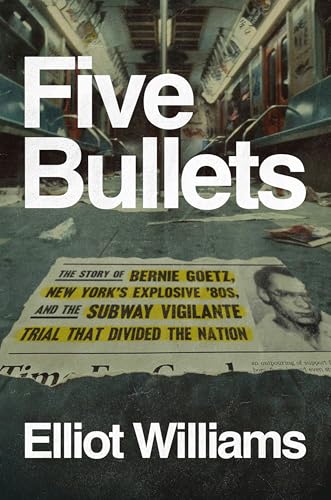 Five Bullets: The Story of Bernie Goetz, New York's Explosive '80s, and the Subway Vigilante Trial That Divided the Nation - Hardcover