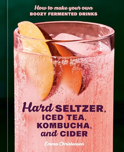 Hard Seltzer, Iced Tea, Kombucha, and Cider: How to Make Your Own Boozy Fermented Drinks - Hardcover