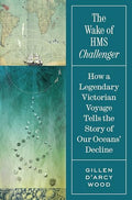 The Wake of HMS Challenger: How a Legendary Victorian Voyage Tells the Story of Our Oceans' Decline - Hardcover