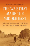 The War That Made the Middle East: World War I and the End of the Ottoman Empire - Hardcover