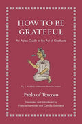 How to Be Grateful: An Aztec Guide to the Art of Gratitude - Hardcover