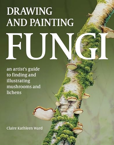 Drawing and Painting Fungi: An Artists Guide to Finding and Illustrating Mushrooms and Lichens - Paperback