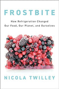 Frostbite: How Refrigeration Changed Our Food, Our Planet, and Ourselves - Hardcover
