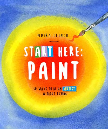 Start Here: Paint: 50 Ways to Be an Artist Without Trying - Paperback