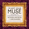 I'm Not Your Muse: Uncovering the Overshadowed Brilliance of Women Artists & Visionaries - Hardcover