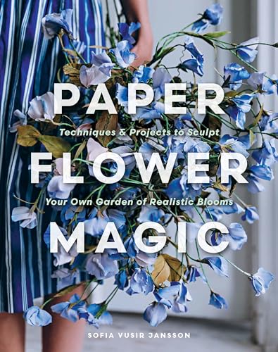 Paper Flower Magic: Techniques & Projects to Sculpt Your Own Garden of Realistic Blooms - Hardcover