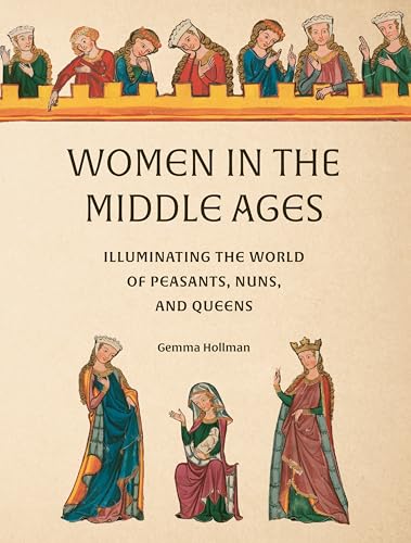Women in the Middle Ages: Illuminating the World of Peasants, Nuns, and Queens - Hardcover
