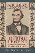 Abraham Lincoln and the Heroic Legend: Reconsidering Lincoln as Commander in Chief - Hardcover