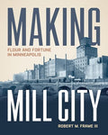 Making Mill City: Flour and Fortune in Minneapolis - Hardcover