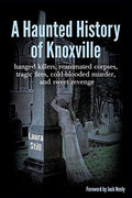 A Haunted History of Knoxville: hanged killers, re-animated corpses, tragic fires, cold-blooded murder, and sweet revenge - Paperback