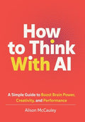 How To Think With AI: A Simple Guide to Boost Your Brain Power, Creativity, and Performance - Hardcover