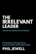 The Irrelevant Leader: The Art of Leading By Letting Go, 8 Principles for Stronger Teams, Less Overwhelm, and Greater Results - Paperback