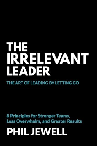 The Irrelevant Leader: The Art of Leading By Letting Go, 8 Principles for Stronger Teams, Less Overwhelm, and Greater Results - Paperback
