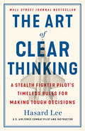 The Art of Clear Thinking: A Stealth Fighter Pilot's Timeless Rules for Making Tough Decisions - Hardcover
