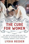 The Cure for Women: Dr. Mary Putnam Jacobi and the Challenge to Victorian Medicine That Changed Women's Lives Forever - Hardcover