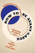 How to Be Avant-Garde: Modern Artists and the Quest to End Art - Hardcover