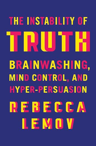 The Instability of Truth: Brainwashing, Mind Control, and Hyper-Persuasion - Hardcover