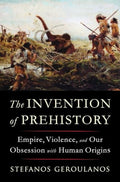 The Invention of Prehistory: Empire, Violence, and Our Obsession with Human Origins - Hardcover