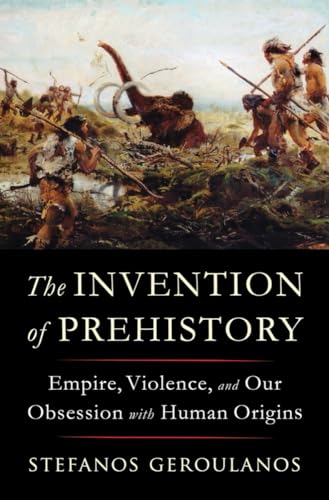 The Invention of Prehistory: Empire, Violence, and Our Obsession with Human Origins - Hardcover