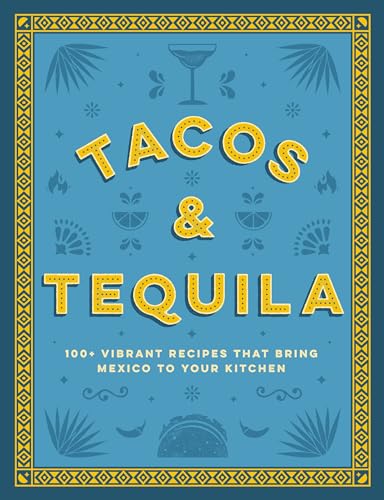 Tacos and Tequila: 100+ Vibrant Recipes That Bring Mexico to Your Kitchen - Hardcover