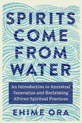 Spirits Come from Water: An Introduction to Ancestral Veneration and Reclaiming African Spiritual Practices - Paperback