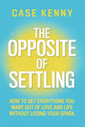 The Opposite of Settling: How to Get Everything You Want Out of Love and Life Without Losing Your Spark - Hardcover
