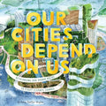 Our Cities Depend on Us: Rethinking Our Urban Areas to Fight Climate Change (a Picture Book) - Hardcover