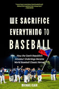 We Sacrifice Everything to Baseball: How the Czech Republic's Amateur Underdogs Became World Baseball Classic Heroes - Hardcover