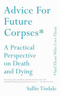 Advice for Future Corpses (and Those Who Love Them): A Practical Perspective on Death and Dying - Paperback