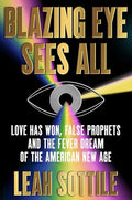 Blazing Eye Sees All: Love Has Won, False Prophets, and the Fever Dream of the American New Age - Hardcover