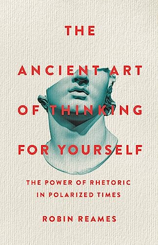 The Ancient Art of Thinking for Yourself: The Power of Rhetoric in Polarized Times - Hardcover