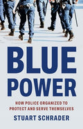 Blue Power: How Police Organized to Protect and Serve Themselves - Hardcover